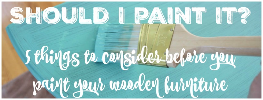 should I paint it 5 things to consider before you paint your wooden furniture